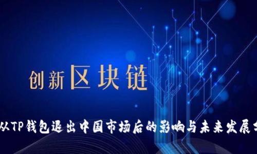 自从TP钱包退出中国市场后的影响与未来发展分析